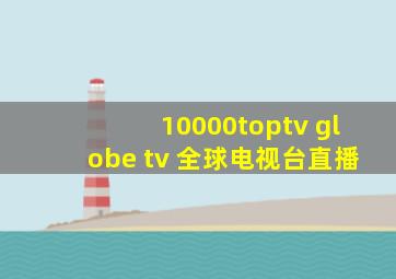 10000toptv globe tv 全球电视台直播